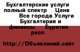 Бухгалтерские услуги- полный спектр. › Цена ­ 2 500 - Все города Услуги » Бухгалтерия и финансы   . Бурятия респ.